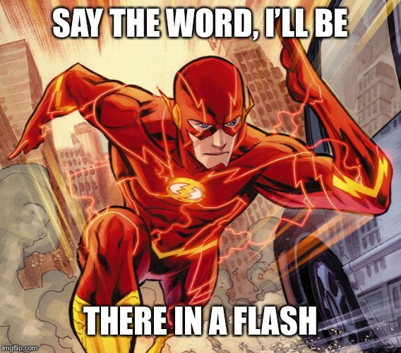 The Flash | SAY THE WORD, I’LL BE THERE IN A FLASH | image tagged in the flash | made w/ Imgflip meme maker