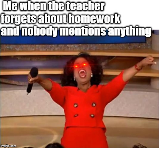 Oprah You Get A Meme | Me when the teacher forgets about homework and nobody mentions anything | image tagged in memes,oprah you get a | made w/ Imgflip meme maker
