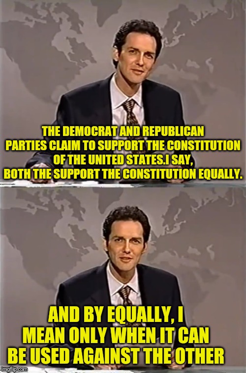WEEKEND UPDATE WITH NORM | THE DEMOCRAT AND REPUBLICAN PARTIES CLAIM TO SUPPORT THE CONSTITUTION OF THE UNITED STATES.I SAY, BOTH THE SUPPORT THE CONSTITUTION EQUALLY. AND BY EQUALLY, I MEAN ONLY WHEN IT CAN BE USED AGAINST THE OTHER | image tagged in weekend update with norm,political meme,democrats,republicans | made w/ Imgflip meme maker