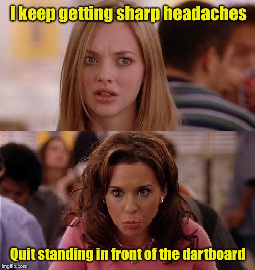 Advice that stuck in her mind | I keep getting sharp headaches; Quit standing in front of the dartboard | image tagged in mean girls,types of headaches meme,headache,darts | made w/ Imgflip meme maker