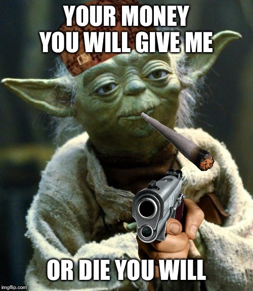 Star Wars Yoda | YOUR MONEY YOU WILL GIVE ME; OR DIE YOU WILL | image tagged in memes,star wars yoda | made w/ Imgflip meme maker