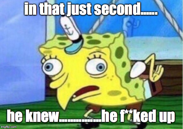 Mocking Spongebob Meme | in that just second...... he knew...............he f**ked up | image tagged in memes,mocking spongebob | made w/ Imgflip meme maker