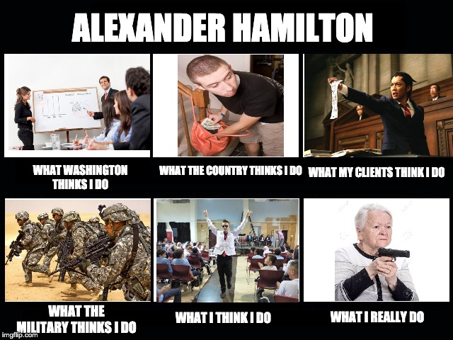 What my friends think I do | ALEXANDER HAMILTON; WHAT THE COUNTRY THINKS I DO; WHAT MY CLIENTS THINK I D0; WHAT WASHINGTON THINKS I DO; WHAT THE MILITARY THINKS I DO; WHAT I THINK I DO; WHAT I REALLY DO | image tagged in what my friends think i do | made w/ Imgflip meme maker