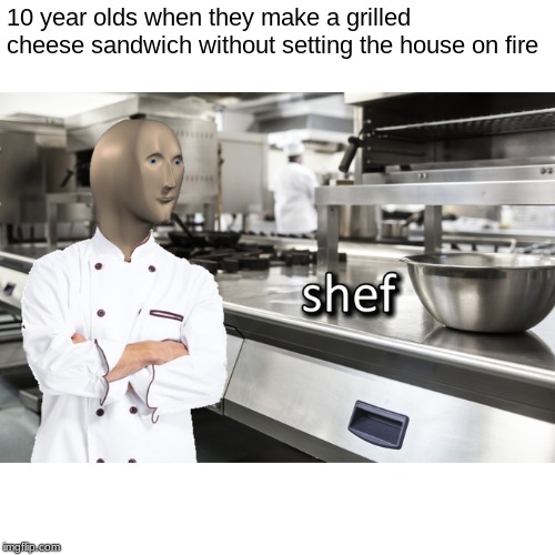 masstuh shef | 10 year olds when they make a grilled cheese sandwich without setting the house on fire | image tagged in meme man shef,funny | made w/ Imgflip meme maker