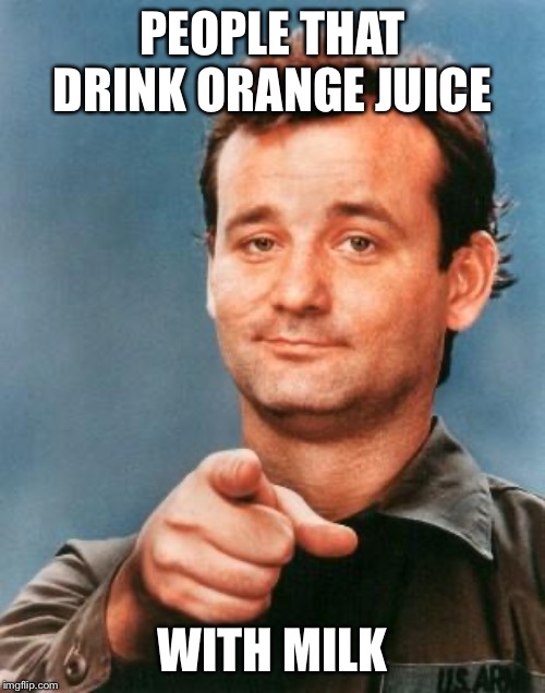 Bill Murray You're Awesome | PEOPLE THAT DRINK ORANGE JUICE WITH MILK | image tagged in bill murray you're awesome | made w/ Imgflip meme maker