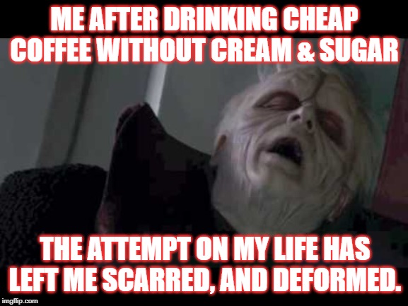 Emperor Palpatine | ME AFTER DRINKING CHEAP COFFEE WITHOUT CREAM & SUGAR; THE ATTEMPT ON MY LIFE HAS LEFT ME SCARRED, AND DEFORMED. | image tagged in emperor palpatine | made w/ Imgflip meme maker