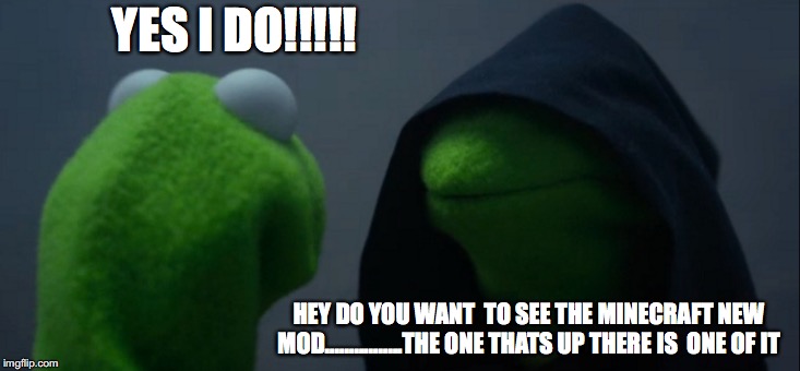 Evil Kermit Meme | YES I DO!!!!! HEY DO YOU WANT  TO SEE THE MINECRAFT NEW MOD................THE ONE THATS UP THERE IS  ONE OF IT | image tagged in memes,evil kermit | made w/ Imgflip meme maker