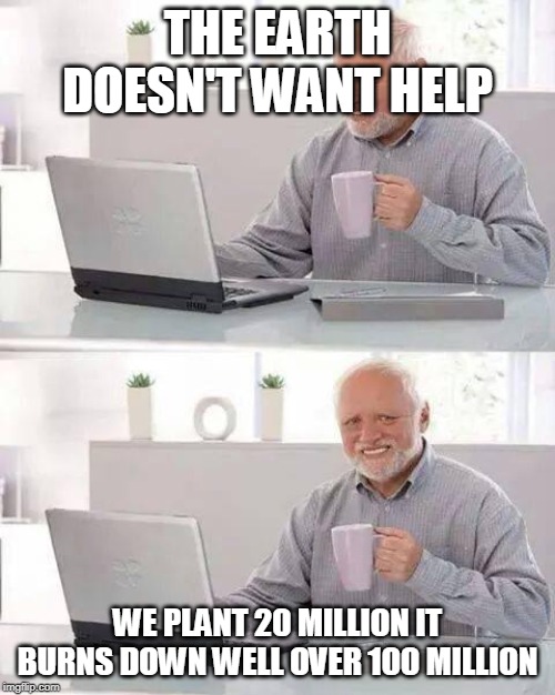 Hide the Pain Harold | THE EARTH DOESN'T WANT HELP; WE PLANT 20 MILLION IT BURNS DOWN WELL OVER 100 MILLION | image tagged in memes,hide the pain harold | made w/ Imgflip meme maker