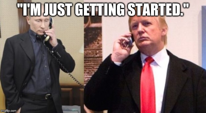 Trump Putin phone call | "I'M JUST GETTING STARTED." | image tagged in trump putin phone call | made w/ Imgflip meme maker