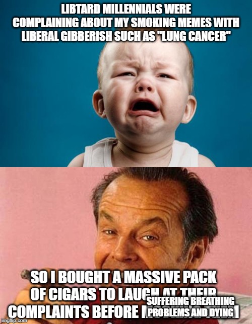 bruh libtards and the clean lungs ???? | LIBTARD MILLENNIALS WERE COMPLAINING ABOUT MY SMOKING MEMES WITH LIBERAL GIBBERISH SUCH AS "LUNG CANCER"; SO I BOUGHT A MASSIVE PACK OF CIGARS TO LAUGH AT THEIR COMPLAINTS BEFORE MOCKING THEM; SUFFERING BREATHING PROBLEMS AND DYING | image tagged in baby crying,jack nicholson cigar laughing | made w/ Imgflip meme maker