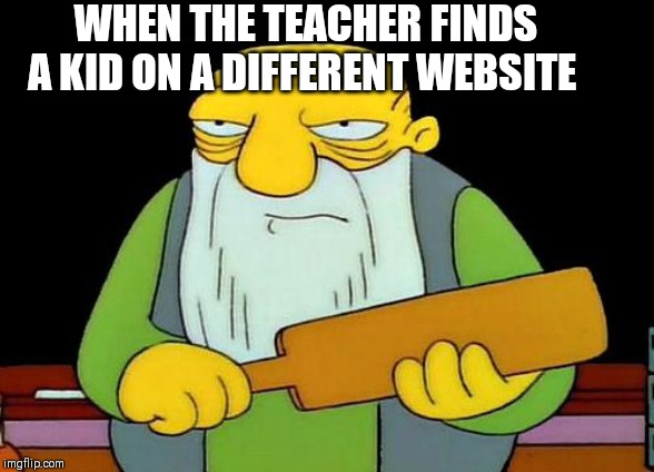 That's a paddlin' | WHEN THE TEACHER FINDS A KID ON A DIFFERENT WEBSITE | image tagged in memes,that's a paddlin' | made w/ Imgflip meme maker