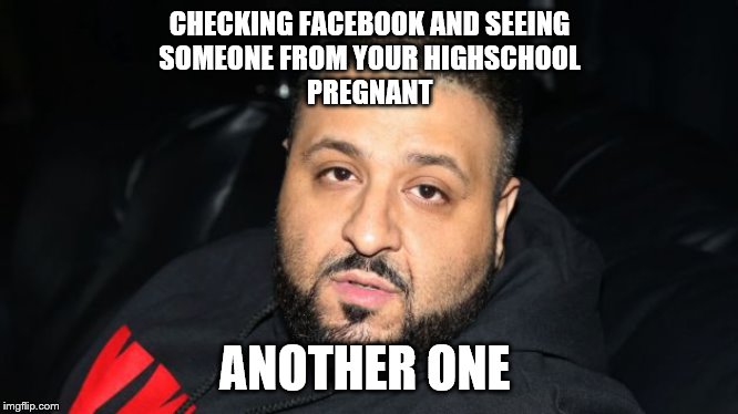 Dj Khaled Another One | CHECKING FACEBOOK AND SEEING
SOMEONE FROM YOUR HIGHSCHOOL
PREGNANT; ANOTHER ONE | image tagged in dj khaled another one | made w/ Imgflip meme maker