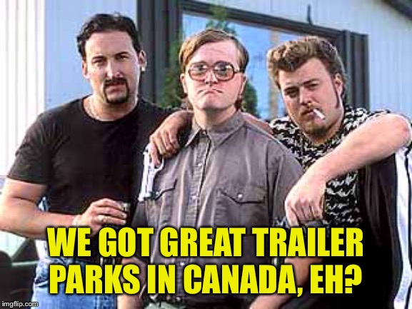 Trailer Park Boys | WE GOT GREAT TRAILER PARKS IN CANADA, EH? | image tagged in trailer park boys | made w/ Imgflip meme maker