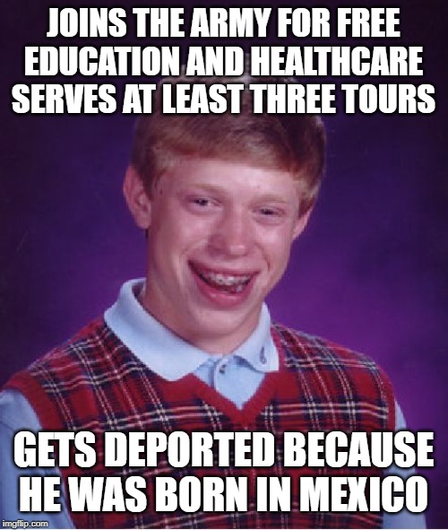 Bad Luck Brian Meme | JOINS THE ARMY FOR FREE EDUCATION AND HEALTHCARE
SERVES AT LEAST THREE TOURS GETS DEPORTED BECAUSE HE WAS BORN IN MEXICO | image tagged in memes,bad luck brian | made w/ Imgflip meme maker