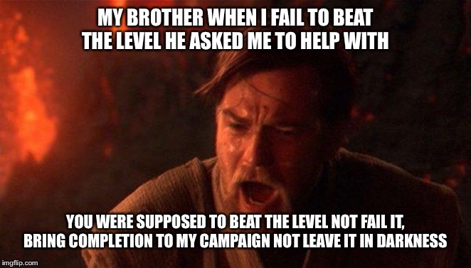 You Were The Chosen One (Star Wars) | MY BROTHER WHEN I FAIL TO BEAT THE LEVEL HE ASKED ME TO HELP WITH; YOU WERE SUPPOSED TO BEAT THE LEVEL NOT FAIL IT, BRING COMPLETION TO MY CAMPAIGN NOT LEAVE IT IN DARKNESS | image tagged in memes,you were the chosen one star wars | made w/ Imgflip meme maker