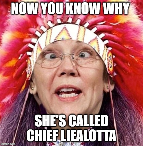 sitting fool Chief Liealotta | NOW YOU KNOW WHY; SHE'S CALLED CHIEF LIEALOTTA | image tagged in elizabeth warren | made w/ Imgflip meme maker