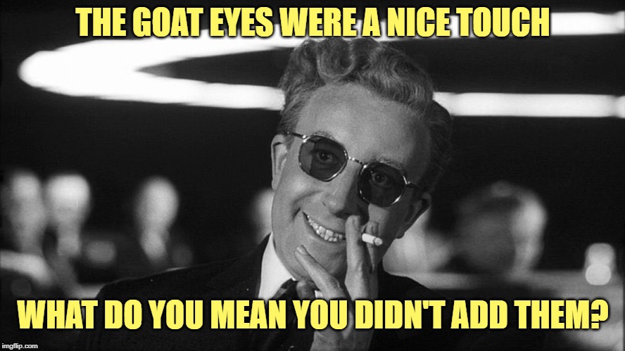 Doctor Strangelove says... | THE GOAT EYES WERE A NICE TOUCH WHAT DO YOU MEAN YOU DIDN'T ADD THEM? | image tagged in doctor strangelove says | made w/ Imgflip meme maker