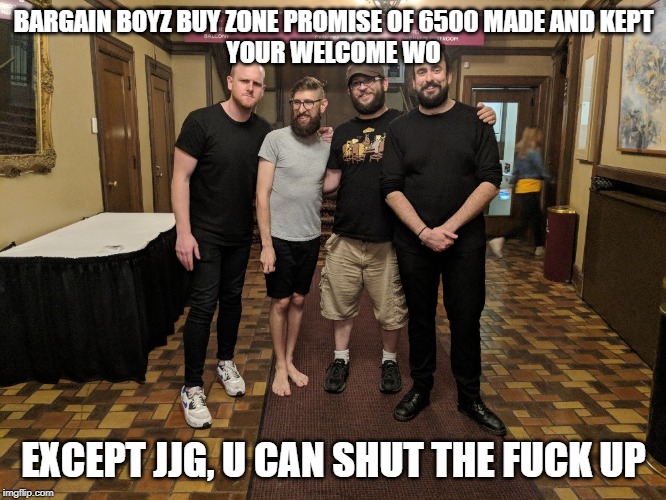 BARGAIN BOYZ BUY ZONE PROMISE OF 6500 MADE AND KEPT
YOUR WELCOME WO; EXCEPT JJG, U CAN SHUT THE FUCK UP | made w/ Imgflip meme maker