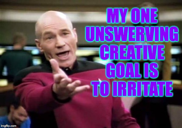 Picard Wtf Meme | MY ONE UNSWERVING CREATIVE GOAL IS TO IRRITATE | image tagged in memes,picard wtf | made w/ Imgflip meme maker