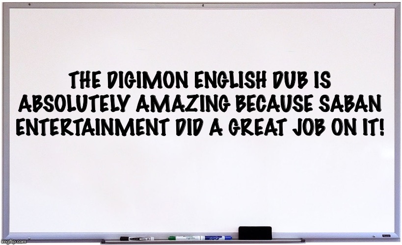 whiteboard | THE DIGIMON ENGLISH DUB IS ABSOLUTELY AMAZING BECAUSE SABAN ENTERTAINMENT DID A GREAT JOB ON IT! | image tagged in whiteboard | made w/ Imgflip meme maker