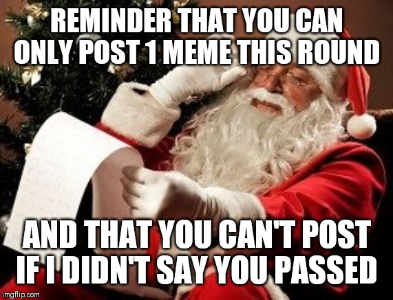 Santa checking his list | REMINDER THAT YOU CAN ONLY POST 1 MEME THIS ROUND; AND THAT YOU CAN'T POST IF I DIDN'T SAY YOU PASSED | image tagged in santa checking his list | made w/ Imgflip meme maker