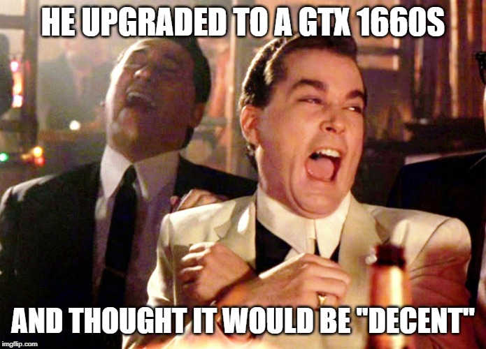 Good Fellas Hilarious Meme | HE UPGRADED TO A GTX 1660S; AND THOUGHT IT WOULD BE "DECENT" | image tagged in memes,good fellas hilarious | made w/ Imgflip meme maker