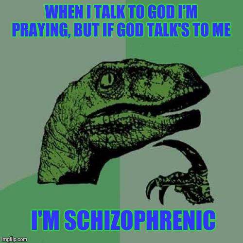 Philosoraptor Meme | WHEN I TALK TO GOD I'M PRAYING, BUT IF GOD TALK'S TO ME; I'M SCHIZOPHRENIC | image tagged in memes,philosoraptor | made w/ Imgflip meme maker