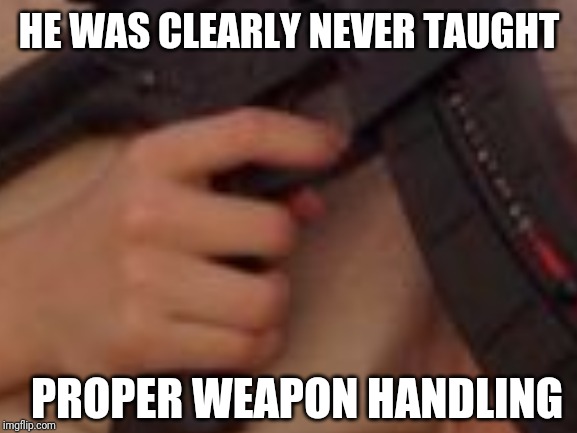 HE WAS CLEARLY NEVER TAUGHT PROPER WEAPON HANDLING | made w/ Imgflip meme maker