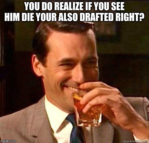 Laughing Don Draper | YOU DO REALIZE IF YOU SEE HIM DIE YOUR ALSO DRAFTED RIGHT? | image tagged in laughing don draper | made w/ Imgflip meme maker