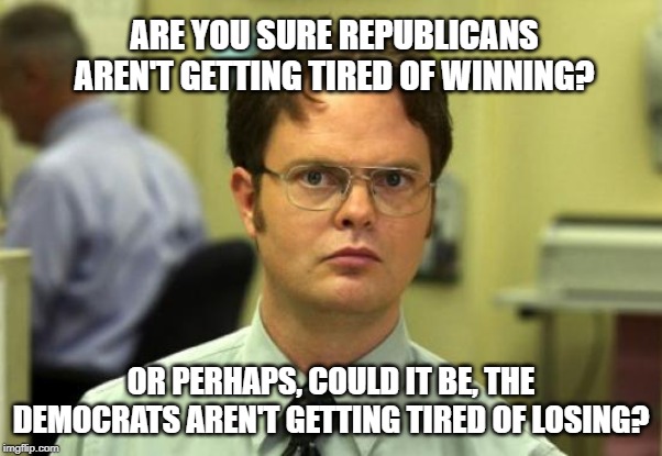 Dwight Schrute Meme | ARE YOU SURE REPUBLICANS AREN'T GETTING TIRED OF WINNING? OR PERHAPS, COULD IT BE, THE DEMOCRATS AREN'T GETTING TIRED OF LOSING? | image tagged in memes,dwight schrute | made w/ Imgflip meme maker
