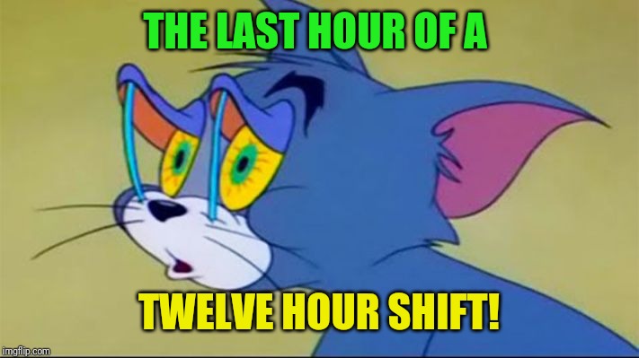 Almost There! | THE LAST HOUR OF A; TWELVE HOUR SHIFT! | image tagged in tom,hardworking guy,night shift | made w/ Imgflip meme maker