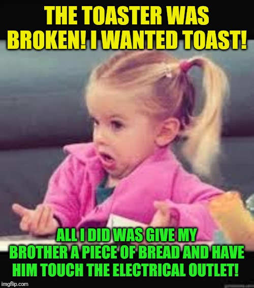 Tots and Toast | THE TOASTER WAS BROKEN! I WANTED TOAST! ALL I DID WAS GIVE MY BROTHER A PIECE OF BREAD AND HAVE HIM TOUCH THE ELECTRICAL OUTLET! | image tagged in little girl dunno | made w/ Imgflip meme maker