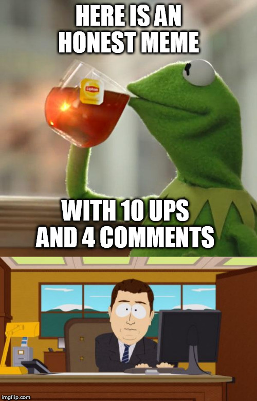 HERE IS AN HONEST MEME; WITH 10 UPS AND 4 COMMENTS | image tagged in memes,aaaaand its gone,but thats none of my business | made w/ Imgflip meme maker