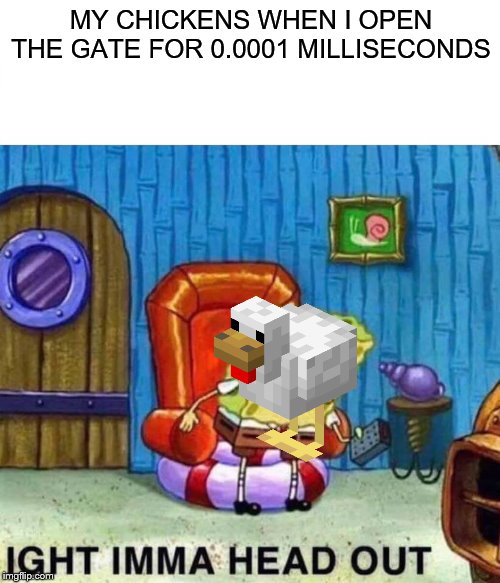 Spongebob Ight Imma Head Out Meme | MY CHICKENS WHEN I OPEN THE GATE FOR 0.0001 MILLISECONDS | image tagged in memes,spongebob ight imma head out | made w/ Imgflip meme maker