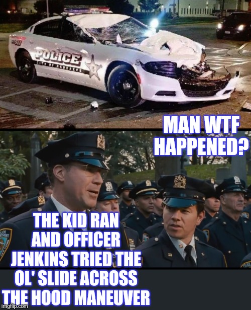 MAN WTF HAPPENED? THE KID RAN AND OFFICER JENKINS TRIED THE OL' SLIDE ACROSS THE HOOD MANEUVER | made w/ Imgflip meme maker