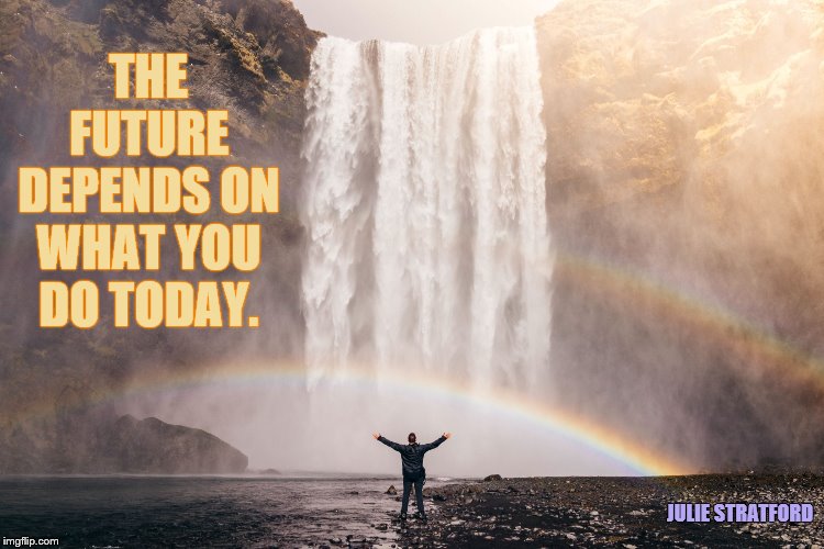 Victory Waterfall - Jared Erondu | THE FUTURE DEPENDS ON WHAT YOU DO TODAY. JULIE STRATFORD | image tagged in victory waterfall - jared erondu | made w/ Imgflip meme maker