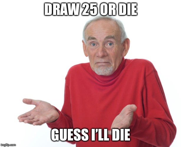 Guess i’ll die | DRAW 25 OR DIE; GUESS I’LL DIE | image tagged in guess ill die | made w/ Imgflip meme maker