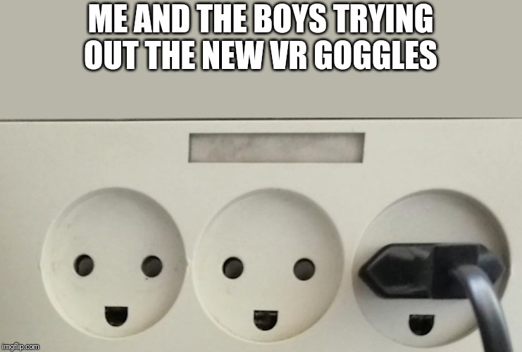 Yay yay ooh | ME AND THE BOYS TRYING OUT THE NEW VR GOGGLES | image tagged in memes,funny memes,vr | made w/ Imgflip meme maker