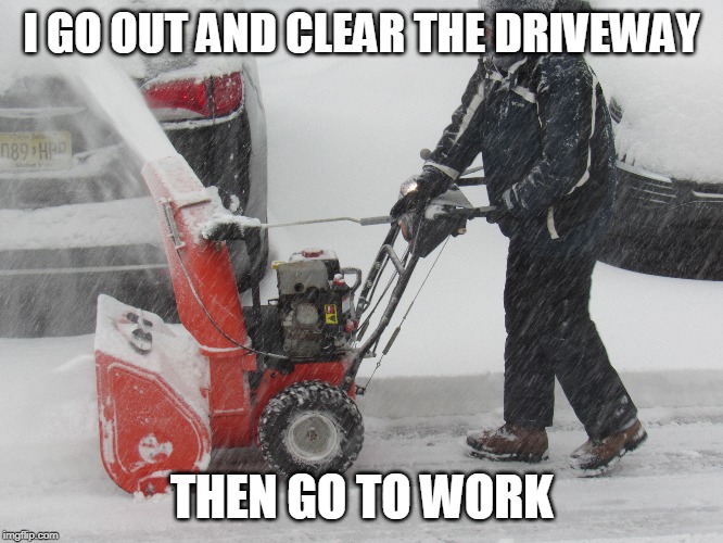 I GO OUT AND CLEAR THE DRIVEWAY THEN GO TO WORK | made w/ Imgflip meme maker