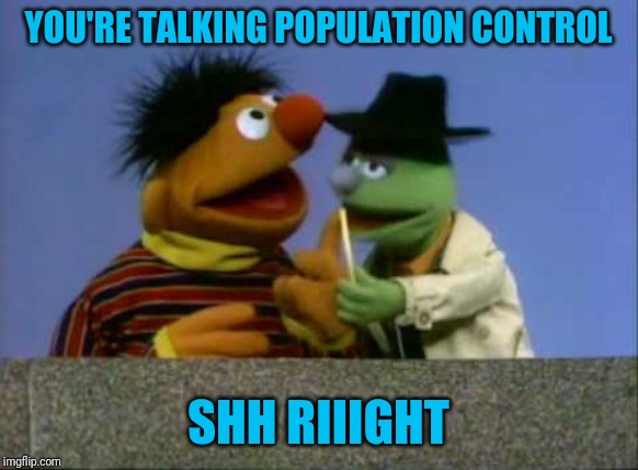 YOU'RE TALKING POPULATION CONTROL SHH RIIIGHT | made w/ Imgflip meme maker