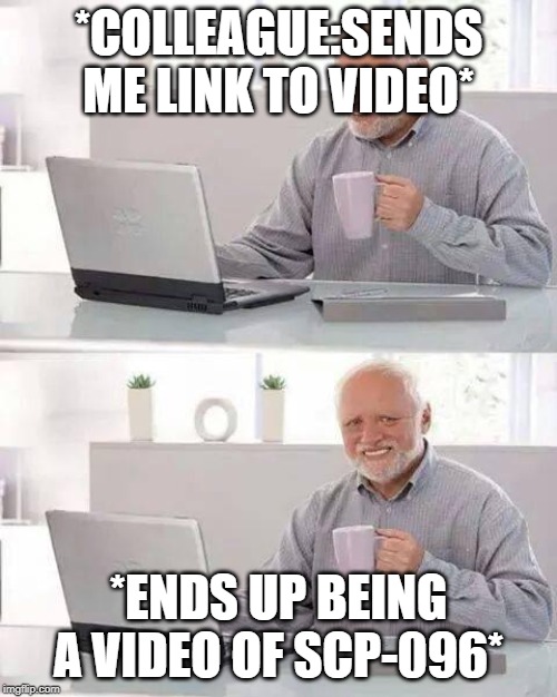 Hide the Pain Harold | *COLLEAGUE:SENDS ME LINK TO VIDEO*; *ENDS UP BEING A VIDEO OF SCP-096* | image tagged in memes,hide the pain harold | made w/ Imgflip meme maker