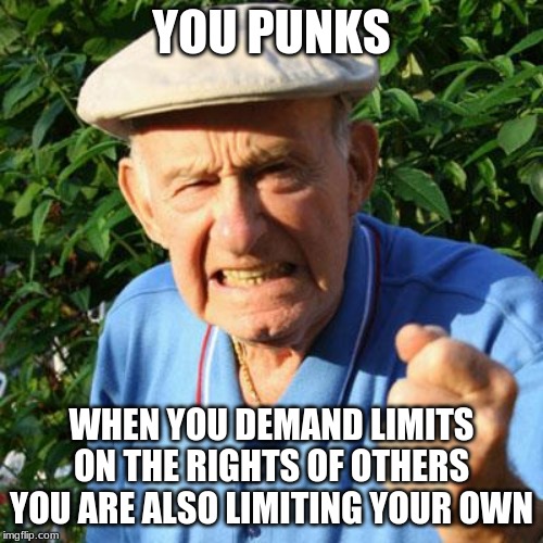 They never learn | YOU PUNKS; WHEN YOU DEMAND LIMITS ON THE RIGHTS OF OTHERS YOU ARE ALSO LIMITING YOUR OWN | image tagged in angry old man,you punks,millennials,generational ignorance,protect your rights,they never learn | made w/ Imgflip meme maker