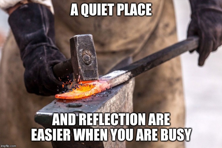 Hard work is therapeutic | A QUIET PLACE; AND REFLECTION ARE EASIER WHEN YOU ARE BUSY | image tagged in anvil blacksmith hammer,hard work is therapeutic,working through it,use the force,no time to explain grab a hammer,nothing says  | made w/ Imgflip meme maker