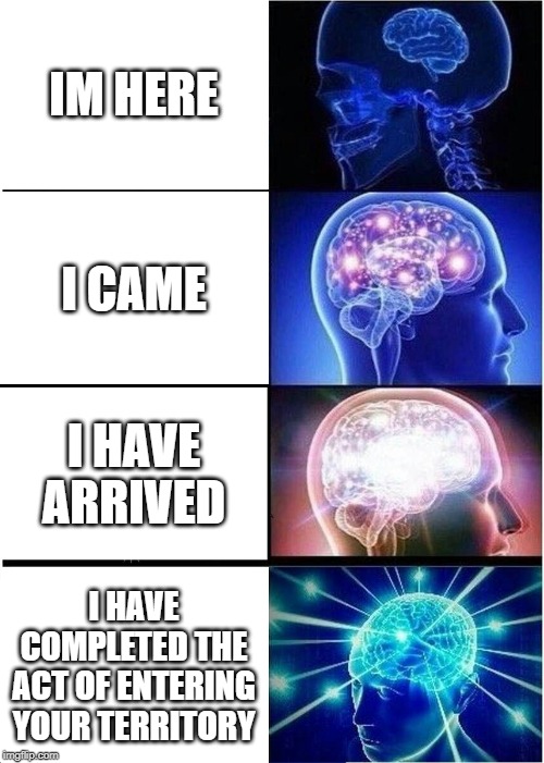 Expanding Brain Meme | IM HERE; I CAME; I HAVE ARRIVED; I HAVE COMPLETED THE ACT OF ENTERING YOUR TERRITORY | image tagged in memes,expanding brain | made w/ Imgflip meme maker