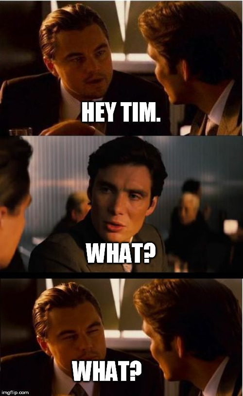 Inception Meme | HEY TIM. WHAT? WHAT? | image tagged in memes,inception | made w/ Imgflip meme maker