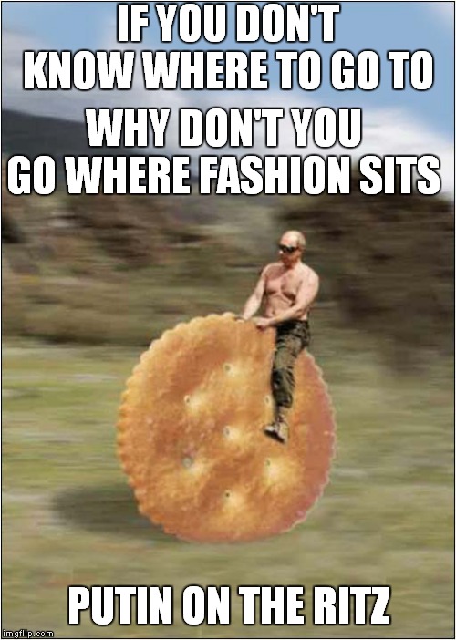 Putin On The Ritz |  IF YOU DON'T KNOW WHERE TO GO TO; WHY DON'T YOU GO WHERE FASHION SITS; PUTIN ON THE RITZ | image tagged in fun,vladimir putin,young frankenstein,repost | made w/ Imgflip meme maker