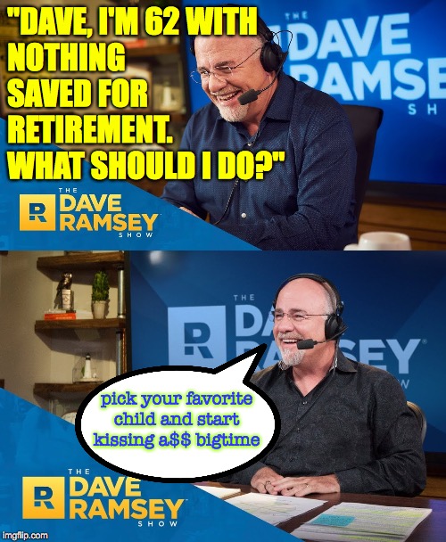 Send cookies to the other kids, just in case  ( : | "DAVE, I'M 62 WITH
NOTHING SAVED FOR RETIREMENT.  WHAT SHOULD I DO?"; pick your favorite child and start kissing a$$ bigtime | image tagged in memes,retirement planning,dave ramsey,bigtime | made w/ Imgflip meme maker