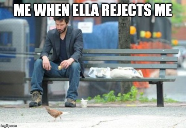 Sad Keanu Meme | ME WHEN ELLA REJECTS ME | image tagged in memes,sad keanu | made w/ Imgflip meme maker