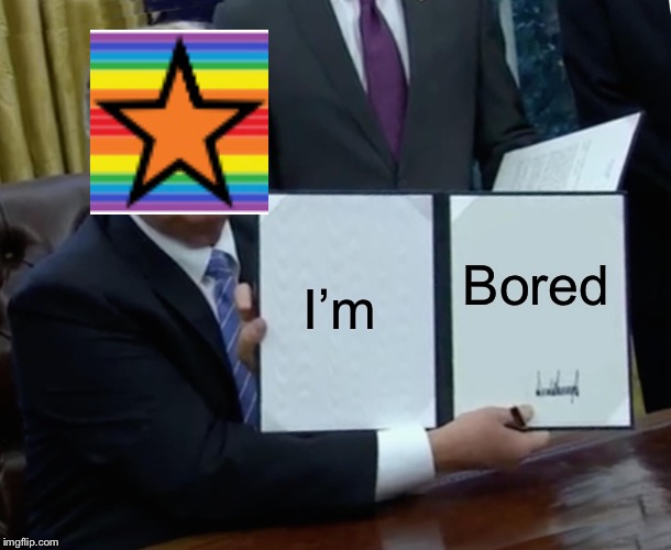 Trump Bill Signing Meme | I’m; Bored | image tagged in memes,trump bill signing | made w/ Imgflip meme maker