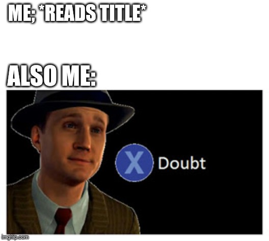 Press X to doubt with space | ME; *READS TITLE* ALSO ME: | image tagged in press x to doubt with space | made w/ Imgflip meme maker